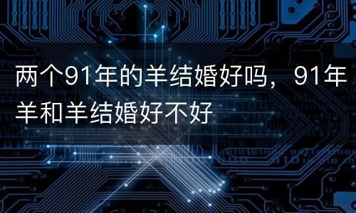 两个91年的羊结婚好吗，91年羊和羊结婚好不好