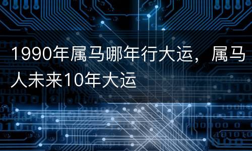 1990年属马哪年行大运，属马人未来10年大运