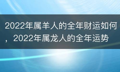 2022年属羊人的全年财运如何，2022年属龙人的全年运势