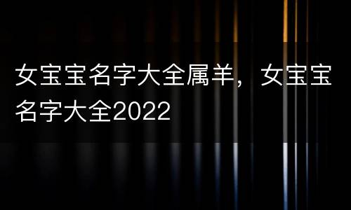 女宝宝名字大全属羊，女宝宝名字大全2022