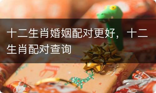 十二生肖婚姻配对更好，十二生肖配对查询