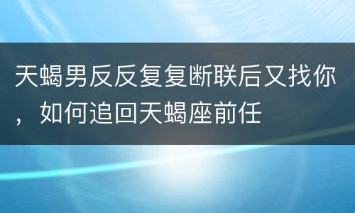 天蝎男反反复复断联后又找你，如何追回天蝎座前任
