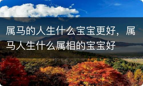 属马的人生什么宝宝更好，属马人生什么属相的宝宝好