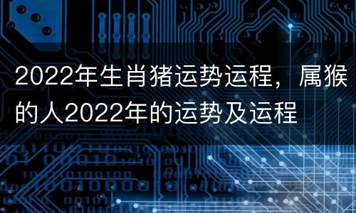2022年生肖猪运势运程，属猴的人2022年的运势及运程
