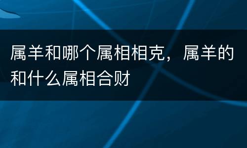 属羊和哪个属相相克，属羊的和什么属相合财