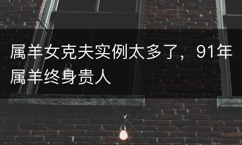 属羊女克夫实例太多了，91年属羊终身贵人