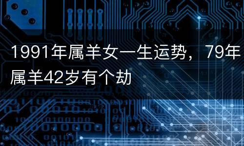 1991年属羊女一生运势，79年属羊42岁有个劫