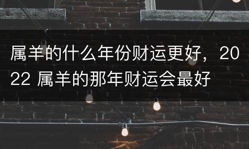 属羊的什么年份财运更好，2022 属羊的那年财运会最好