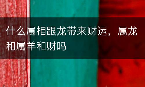 什么属相跟龙带来财运，属龙和属羊和财吗