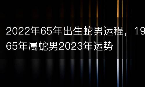 2022年65年出生蛇男运程，1965年属蛇男2023年运势