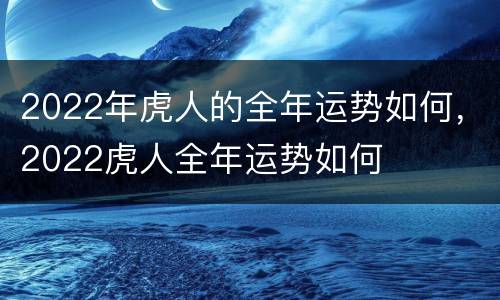 2022年虎人的全年运势如何，2022虎人全年运势如何