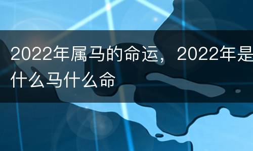 2022年属马的命运，2022年是什么马什么命