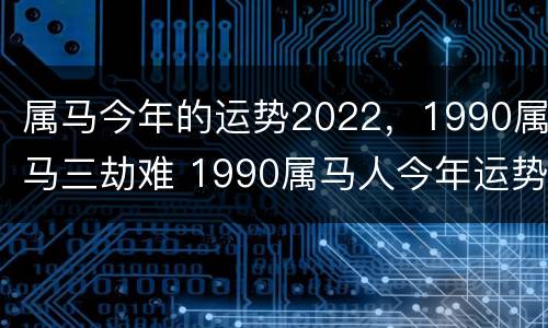 属马今年的运势2022，1990属马三劫难 1990属马人今年运势