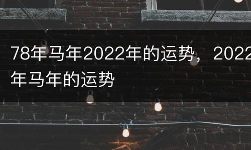 78年马年2022年的运势，2022年马年的运势