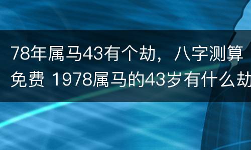 78年属马43有个劫，八字测算免费 1978属马的43岁有什么劫