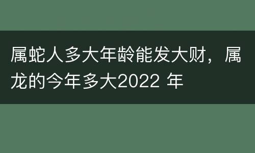 属蛇人多大年龄能发大财，属龙的今年多大2022 年