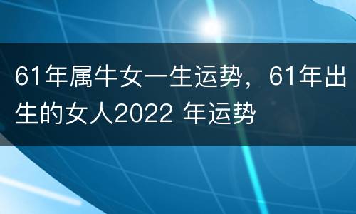 61年属牛女一生运势，61年出生的女人2022 年运势