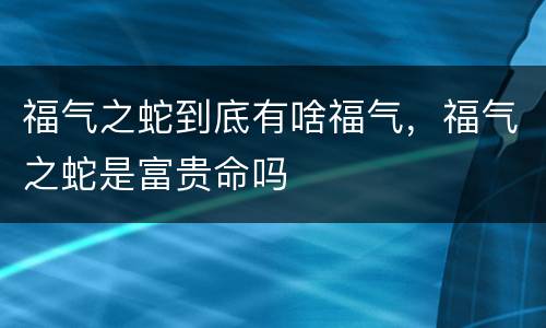 福气之蛇到底有啥福气，福气之蛇是富贵命吗