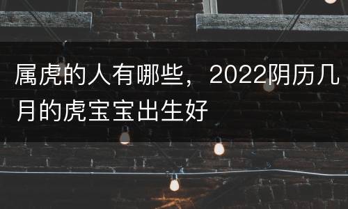 属虎的人有哪些，2022阴历几月的虎宝宝出生好