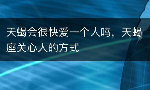 天蝎会很快爱一个人吗，天蝎座关心人的方式
