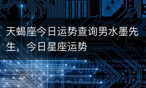天蝎座今日运势查询男水墨先生，今日星座运势