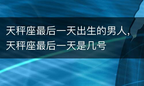 天秤座最后一天出生的男人，天秤座最后一天是几号