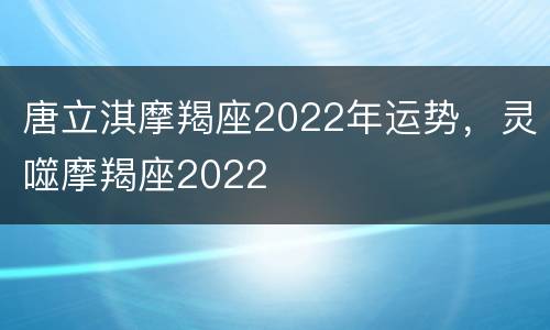 唐立淇摩羯座2022年运势，灵噬摩羯座2022
