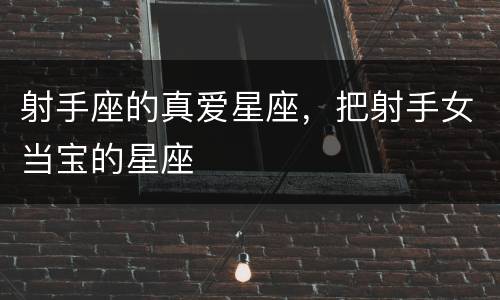 射手座的真爱星座，把射手女当宝的星座