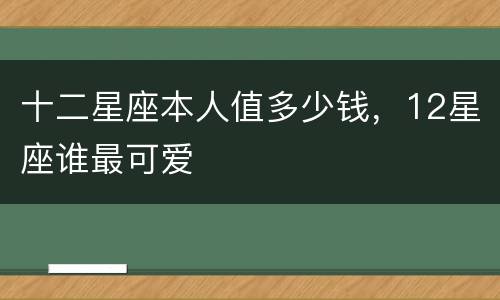 十二星座本人值多少钱，12星座谁最可爱