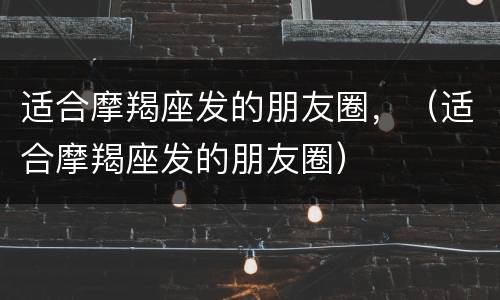 适合摩羯座发的朋友圈，（适合摩羯座发的朋友圈）