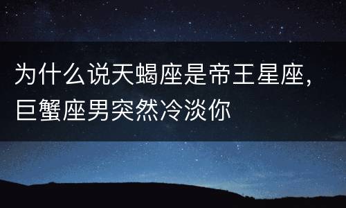 为什么说天蝎座是帝王星座，巨蟹座男突然冷淡你