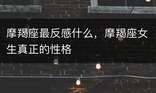 摩羯座最反感什么，摩羯座女生真正的性格