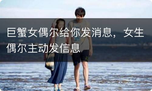 巨蟹女偶尔给你发消息，女生偶尔主动发信息