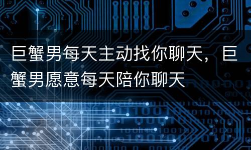 巨蟹男每天主动找你聊天，巨蟹男愿意每天陪你聊天