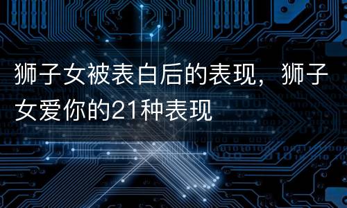 狮子女被表白后的表现，狮子女爱你的21种表现