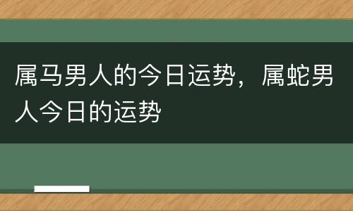 属马男人的今日运势，属蛇男人今日的运势