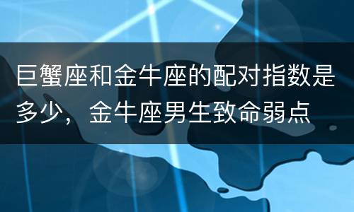 巨蟹座和金牛座的配对指数是多少，金牛座男生致命弱点