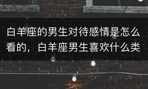 白羊座的男生对待感情是怎么看的，白羊座男生喜欢什么类型的女生