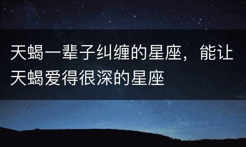 天蝎一辈子纠缠的星座，能让天蝎爱得很深的星座
