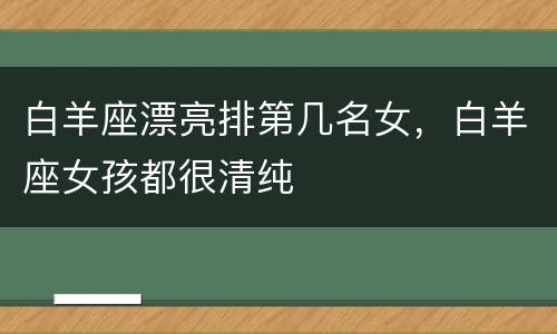 白羊座漂亮排第几名女，白羊座女孩都很清纯