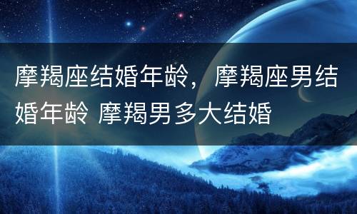 摩羯座结婚年龄，摩羯座男结婚年龄 摩羯男多大结婚