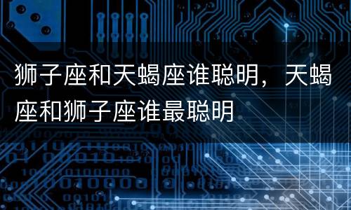 狮子座和天蝎座谁聪明，天蝎座和狮子座谁最聪明