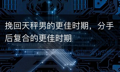 挽回天秤男的更佳时期，分手后复合的更佳时期
