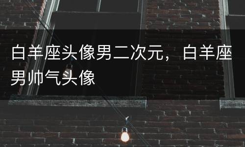 白羊座头像男二次元，白羊座男帅气头像