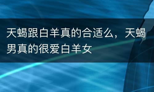 天蝎跟白羊真的合适么，天蝎男真的很爱白羊女