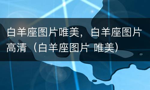 白羊座图片唯美，白羊座图片高清（白羊座图片 唯美）