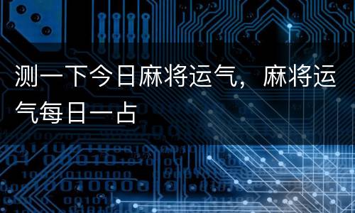 测一下今日麻将运气，麻将运气每日一占