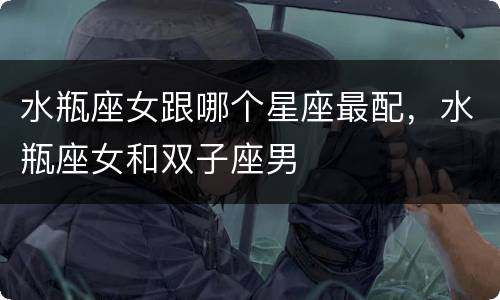 水瓶座女跟哪个星座最配，水瓶座女和双子座男