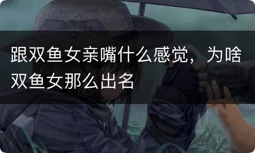跟双鱼女亲嘴什么感觉，为啥双鱼女那么出名