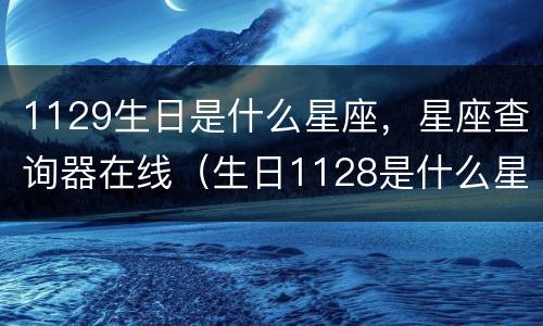 1129生日是什么星座，星座查询器在线（生日1128是什么星座）